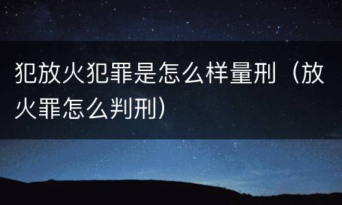 犯放火犯罪是怎么样量刑（放火罪怎么判刑）