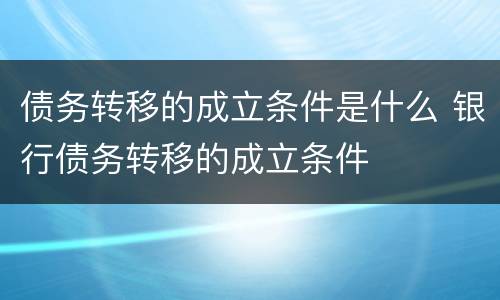 债务转移的成立条件是什么 银行债务转移的成立条件