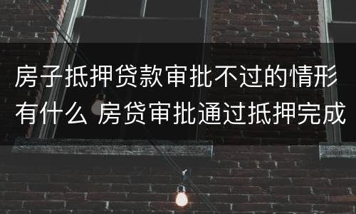 房子抵押贷款审批不过的情形有什么 房贷审批通过抵押完成不会有问题了吧
