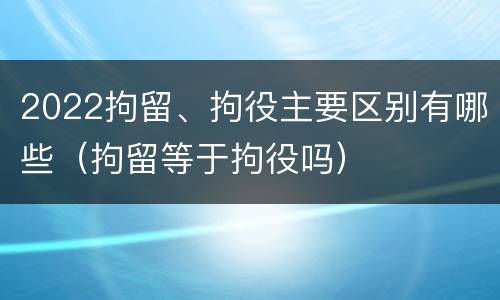2022拘留、拘役主要区别有哪些（拘留等于拘役吗）