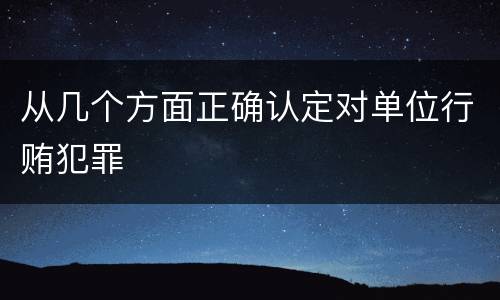 从几个方面正确认定对单位行贿犯罪