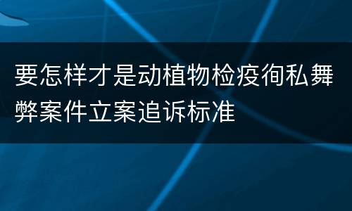 要怎样才是动植物检疫徇私舞弊案件立案追诉标准