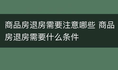 商品房退房需要注意哪些 商品房退房需要什么条件