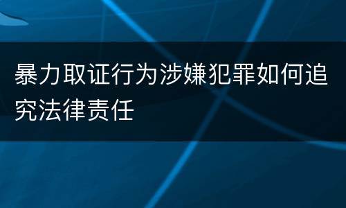 暴力取证行为涉嫌犯罪如何追究法律责任