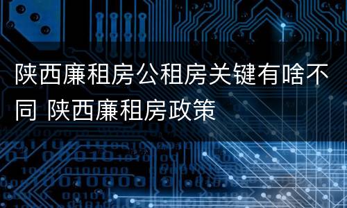 陕西廉租房公租房关键有啥不同 陕西廉租房政策
