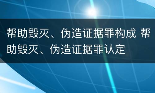 帮助毁灭、伪造证据罪构成 帮助毁灭、伪造证据罪认定