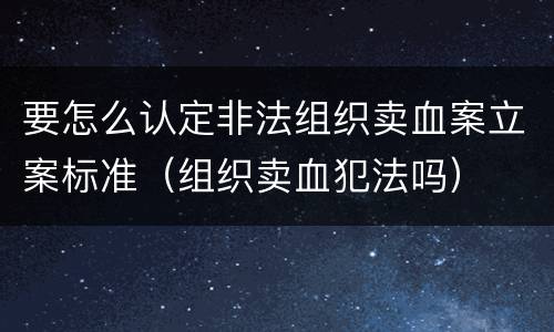 要怎么认定非法组织卖血案立案标准（组织卖血犯法吗）