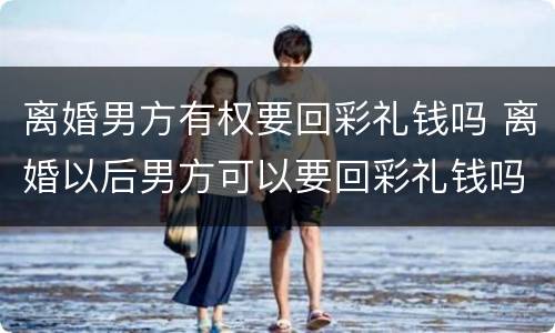 离婚男方有权要回彩礼钱吗 离婚以后男方可以要回彩礼钱吗