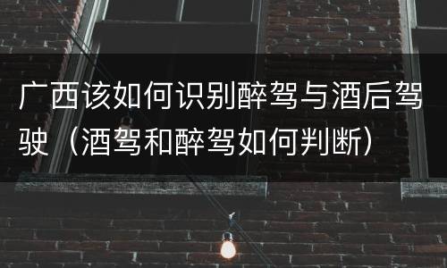 广西该如何识别醉驾与酒后驾驶（酒驾和醉驾如何判断）