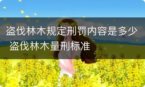 盗伐林木规定刑罚内容是多少 盗伐林木量刑标准