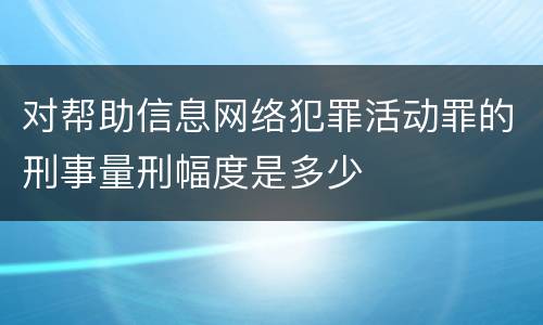 对帮助信息网络犯罪活动罪的刑事量刑幅度是多少