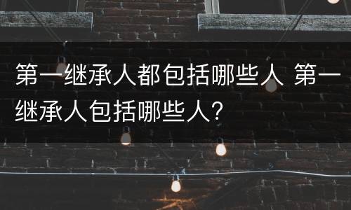 第一继承人都包括哪些人 第一继承人包括哪些人?