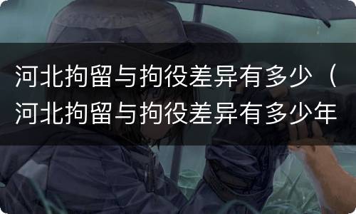 河北拘留与拘役差异有多少（河北拘留与拘役差异有多少年）