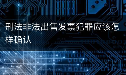 刑法非法出售发票犯罪应该怎样确认