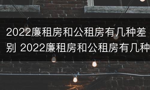 2022廉租房和公租房有几种差别 2022廉租房和公租房有几种差别吗