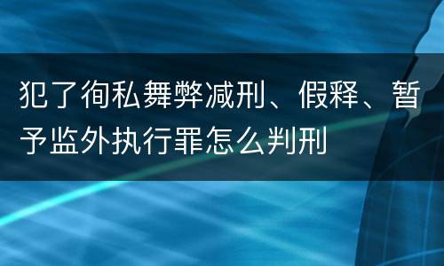 犯了徇私舞弊减刑、假释、暂予监外执行罪怎么判刑