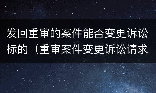 发回重审的案件能否变更诉讼标的（重审案件变更诉讼请求）