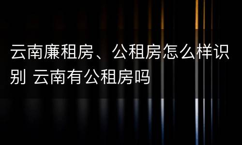 云南廉租房、公租房怎么样识别 云南有公租房吗