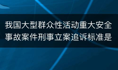 我国大型群众性活动重大安全事故案件刑事立案追诉标准是怎么样规定