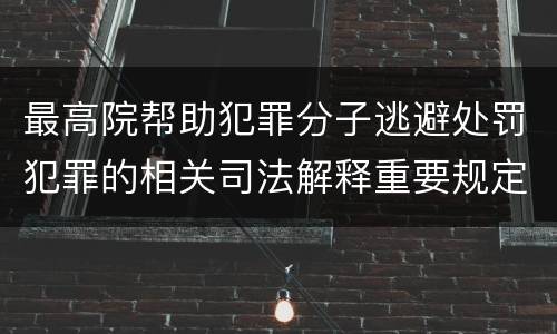 最高院帮助犯罪分子逃避处罚犯罪的相关司法解释重要规定有哪些