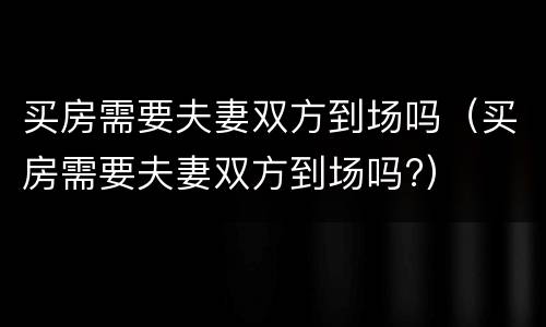买房需要夫妻双方到场吗（买房需要夫妻双方到场吗?）