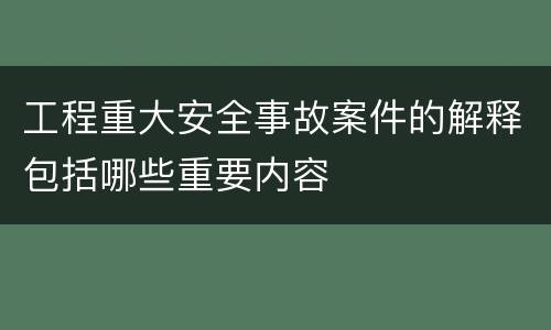 工程重大安全事故案件的解释包括哪些重要内容