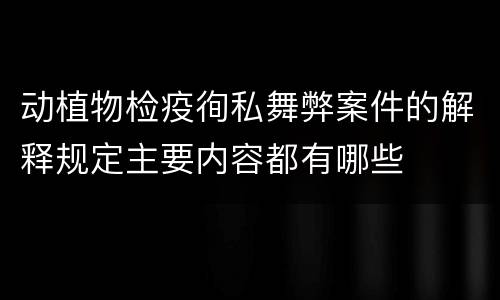 动植物检疫徇私舞弊案件的解释规定主要内容都有哪些