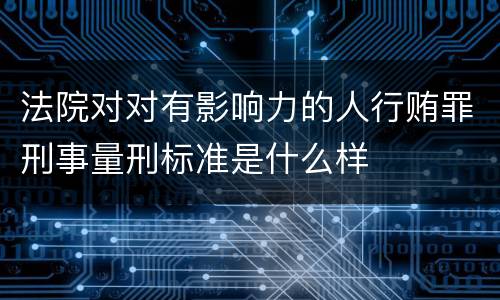 法院对对有影响力的人行贿罪刑事量刑标准是什么样