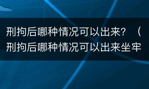 刑拘后哪种情况可以出来？（刑拘后哪种情况可以出来坐牢）