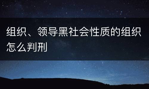 组织、领导黑社会性质的组织怎么判刑