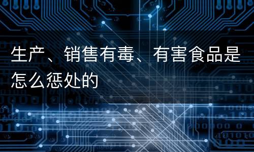 生产、销售有毒、有害食品是怎么惩处的