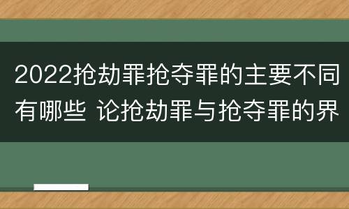 2022抢劫罪抢夺罪的主要不同有哪些 论抢劫罪与抢夺罪的界限