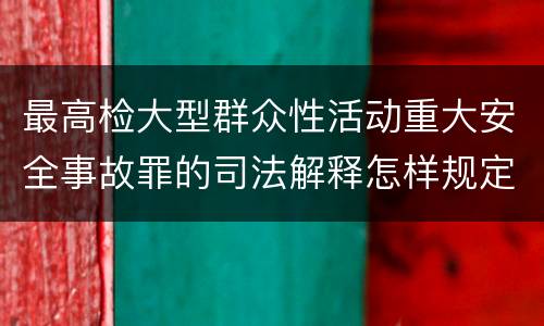 最高检大型群众性活动重大安全事故罪的司法解释怎样规定的