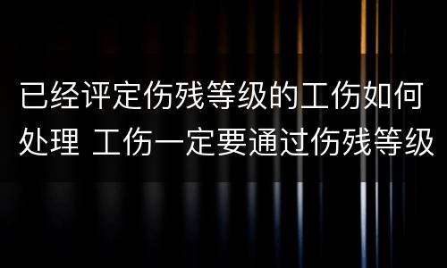 已经评定伤残等级的工伤如何处理 工伤一定要通过伤残等级鉴定才可以赔偿吗