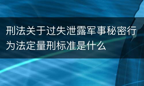 刑法关于过失泄露军事秘密行为法定量刑标准是什么