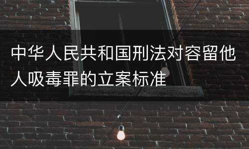 中华人民共和国刑法对容留他人吸毒罪的立案标准