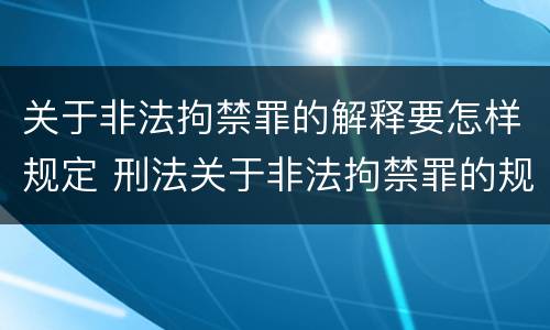 关于非法拘禁罪的解释要怎样规定 刑法关于非法拘禁罪的规定