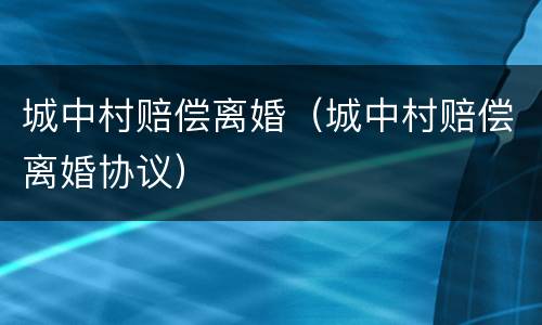 城中村赔偿离婚（城中村赔偿离婚协议）