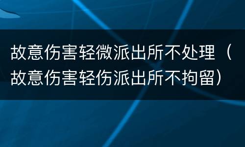 故意伤害轻微派出所不处理（故意伤害轻伤派出所不拘留）