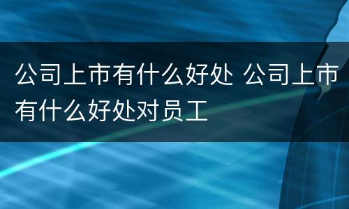 公司上市有什么好处 公司上市有什么好处对员工