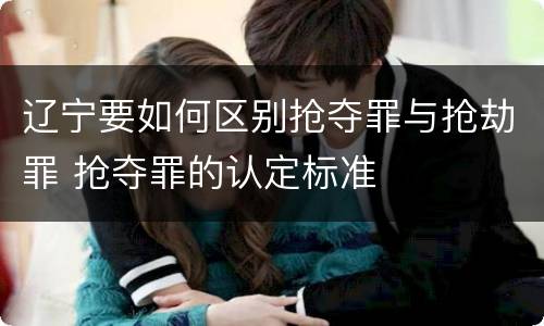 辽宁要如何区别抢夺罪与抢劫罪 抢夺罪的认定标准