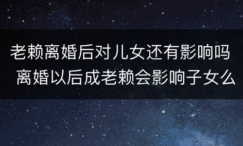 老赖离婚后对儿女还有影响吗 离婚以后成老赖会影响子女么