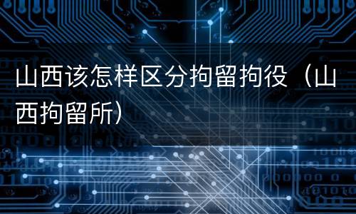 山西该怎样区分拘留拘役（山西拘留所）