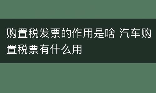 购置税发票的作用是啥 汽车购置税票有什么用