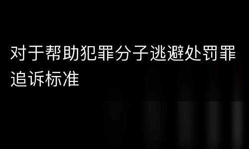 对于帮助犯罪分子逃避处罚罪追诉标准