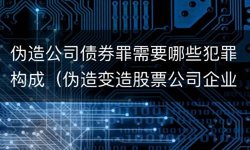 伪造公司债券罪需要哪些犯罪构成（伪造变造股票公司企业债券罪）