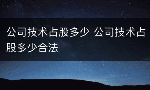 公司技术占股多少 公司技术占股多少合法