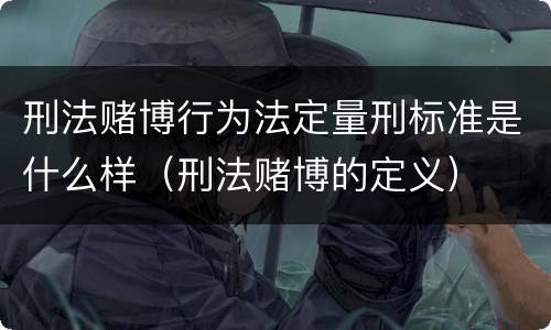 刑法赌博行为法定量刑标准是什么样（刑法赌博的定义）