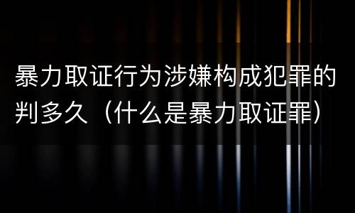 暴力取证行为涉嫌构成犯罪的判多久（什么是暴力取证罪）