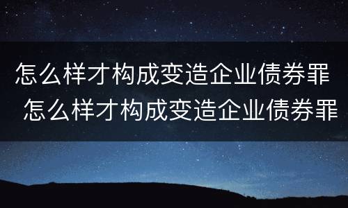 怎么样才构成变造企业债券罪 怎么样才构成变造企业债券罪行为